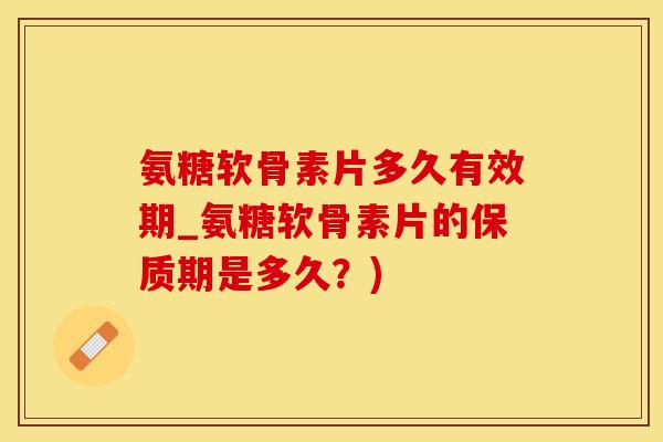 氨糖软骨素片多久有效期_氨糖软骨素片的保质期是多久?) 氨糖软骨素片多久有效期_氨糖软骨素片的保质期是多久?)