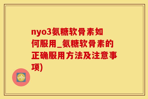 nyo3氨糖软骨素如何服用_氨糖软骨素的正确服用方法及注意事项)