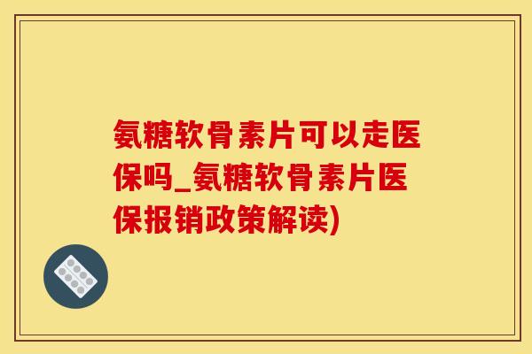 氨糖软骨素片可以走医保吗_氨糖软骨素片医保报销政策解读)