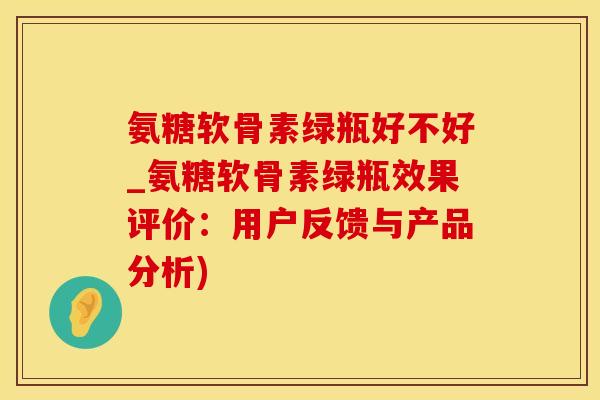 氨糖软骨素绿瓶好不好_氨糖软骨素绿瓶效果评价：用户反馈与产品分析)