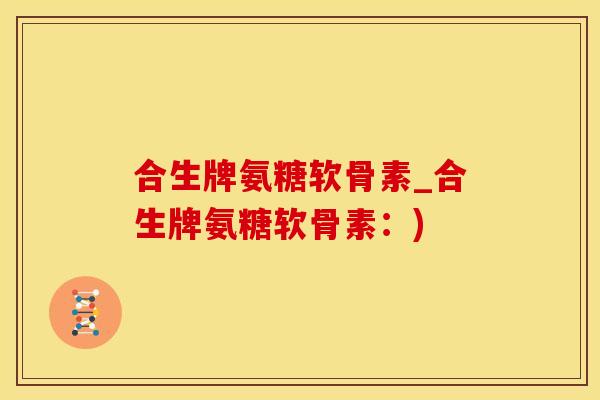 合生牌氨糖软骨素_合生牌氨糖软骨素：)