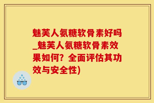 魅芙人氨糖软骨素好吗_魅芙人氨糖软骨素效果如何？全面评估其功效与安全性)