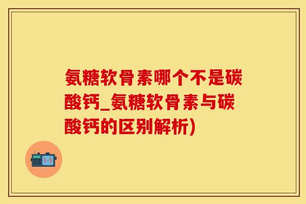 氨糖软骨素哪个不是碳酸钙_氨糖软骨素与碳酸钙的区别解析)