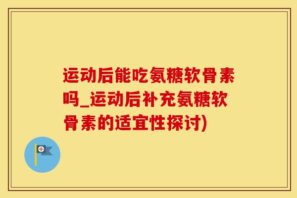 运动后能吃氨糖软骨素吗_运动后补充氨糖软骨素的适宜性探讨)