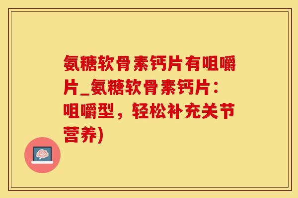 氨糖软骨素钙片有咀嚼片_氨糖软骨素钙片：咀嚼型，轻松补充关节营养)
