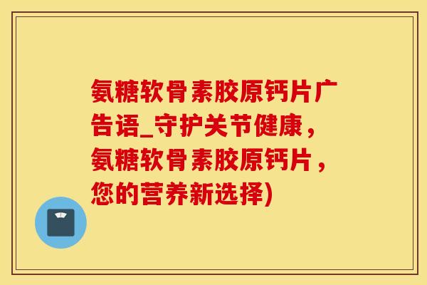 氨糖软骨素胶原钙片广告语_守护关节健康，氨糖软骨素胶原钙片，您的营养新选择)