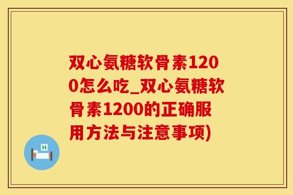 双心氨糖软骨素1200怎么吃_双心氨糖软骨素1200的正确服用方法与注意事项)