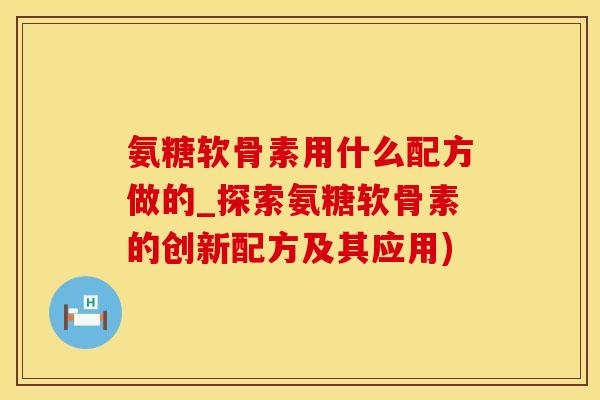 氨糖软骨素用什么配方做的_探索氨糖软骨素的创新配方及其应用)