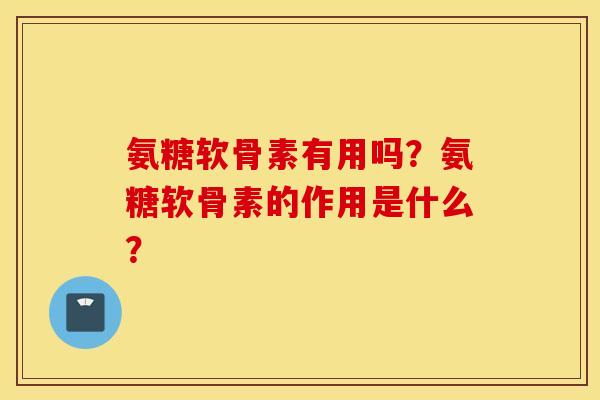 氨糖软骨素有用吗？氨糖软骨素的作用是什么？
