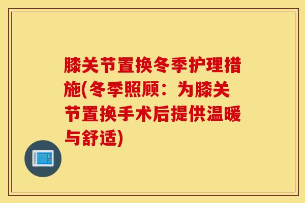 膝关节置换冬季护理措施(冬季照顾：为膝关节置换手术后提供温暖与舒适)