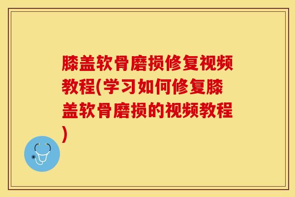 膝盖软骨磨损修复视频教程(学习如何修复膝盖软骨磨损的视频教程)