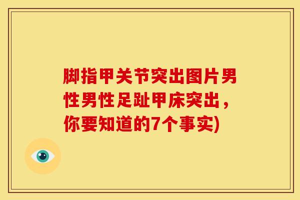 脚指甲关节突出图片男性男性足趾甲床突出，你要知道的7个事实)