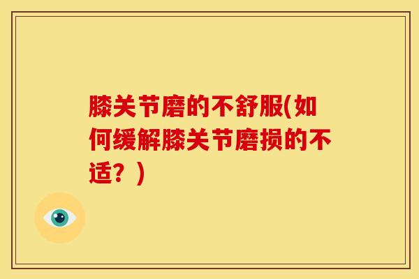 膝关节磨的不舒服(如何缓解膝关节磨损的不适？)