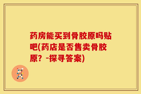 药房能买到骨胶原吗贴吧(药店是否售卖骨胶原？-探寻答案)