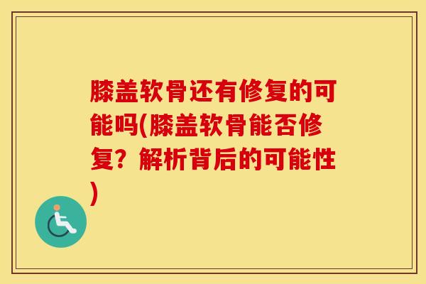 膝盖软骨还有修复的可能吗(膝盖软骨能否修复？解析背后的可能性)