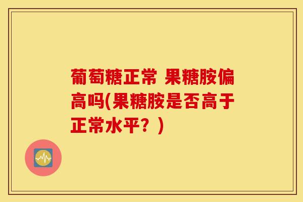 葡萄糖正常 果糖胺偏高吗(果糖胺是否高于正常水平？)