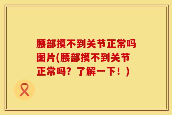 腰部摸不到关节正常吗图片(腰部摸不到关节正常吗？了解一下！)