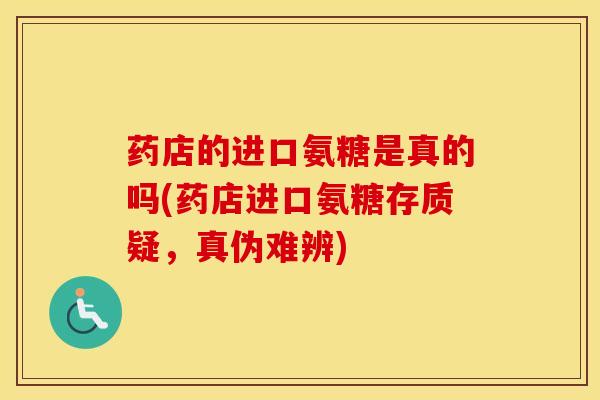 药店的进口氨糖是真的吗(药店进口氨糖存质疑，真伪难辨)