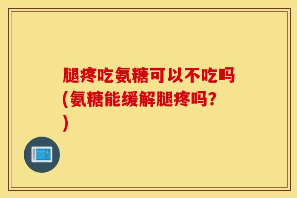 腿疼吃氨糖可以不吃吗(氨糖能缓解腿疼吗？)