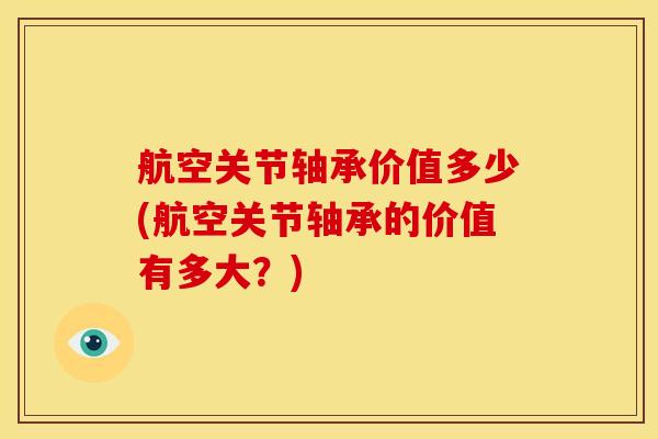 航空关节轴承价值多少(航空关节轴承的价值有多大？)