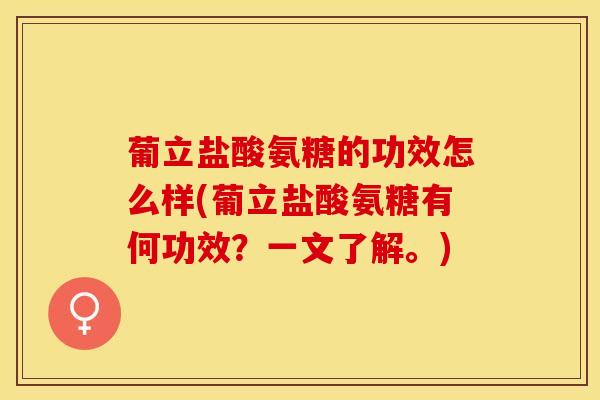 葡立盐酸氨糖的功效怎么样(葡立盐酸氨糖有何功效？一文了解。)