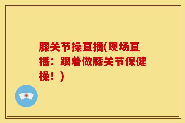 膝关节操直播(现场直播：跟着做膝关节保健操！)
