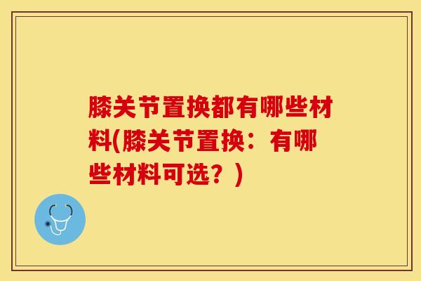 膝关节置换都有哪些材料(膝关节置换：有哪些材料可选？)