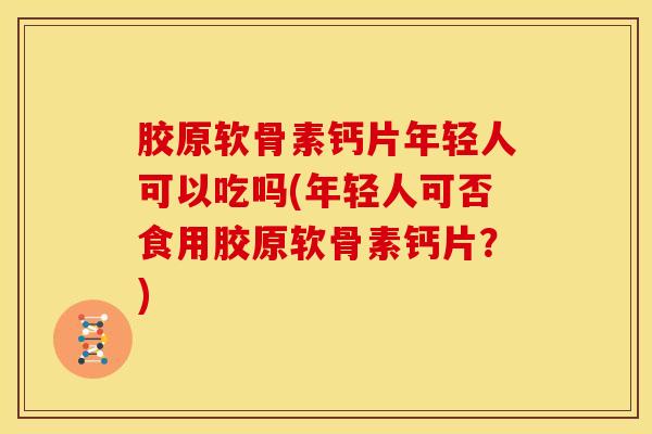 胶原软骨素钙片年轻人可以吃吗(年轻人可否食用胶原软骨素钙片？)