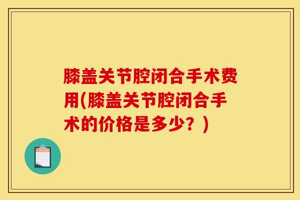 膝盖关节腔闭合手术费用(膝盖关节腔闭合手术的价格是多少？)