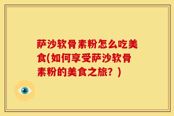 萨沙软骨素粉怎么吃美食(如何享受萨沙软骨素粉的美食之旅？)