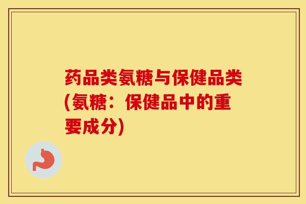 药品类氨糖与保健品类(氨糖：保健品中的重要成分)
