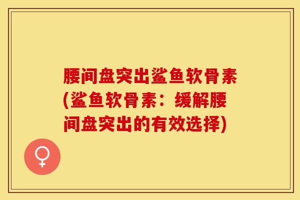腰间盘突出鲨鱼软骨素(鲨鱼软骨素：缓解腰间盘突出的有效选择)