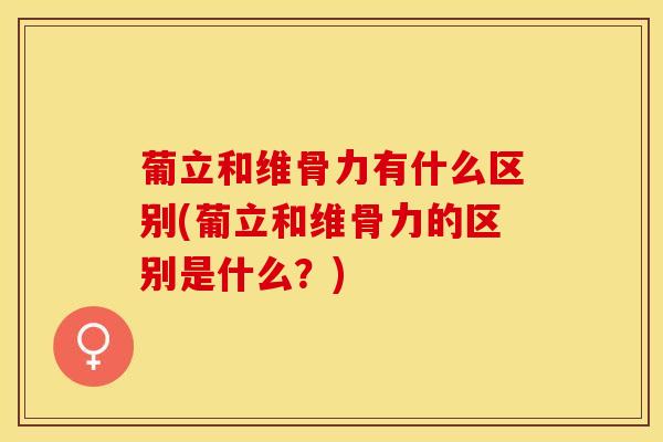 葡立和维骨力有什么区别(葡立和维骨力的区别是什么？)