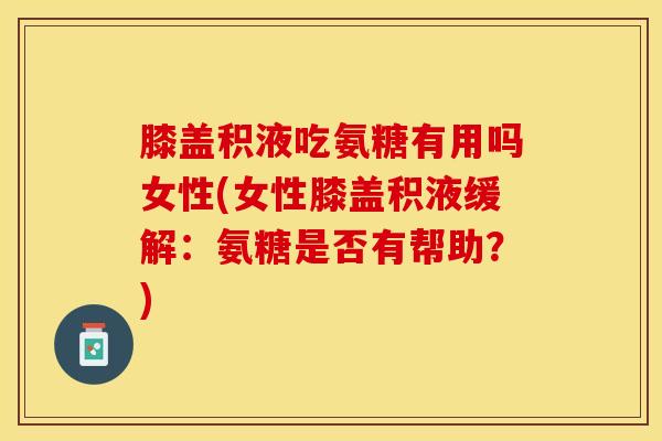 膝盖积液吃氨糖有用吗女性(女性膝盖积液缓解：氨糖是否有帮助？)