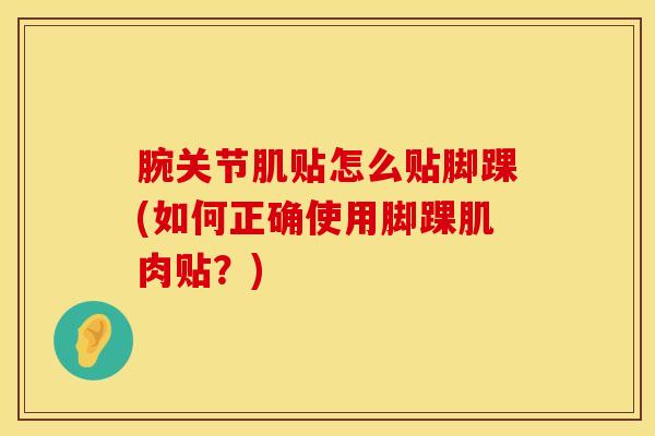腕关节肌贴怎么贴脚踝(如何正确使用脚踝肌肉贴？)