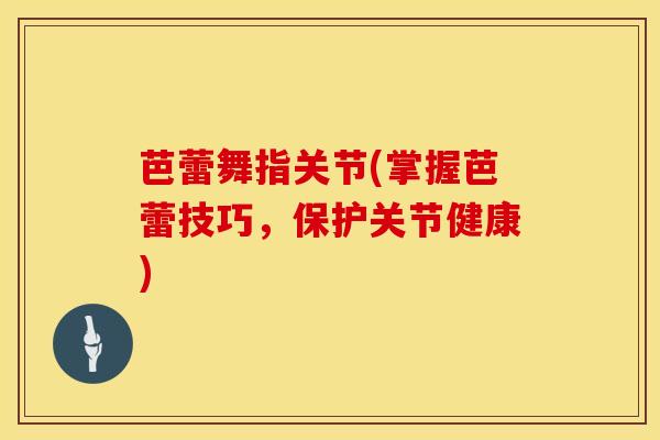 芭蕾舞指关节(掌握芭蕾技巧，保护关节健康)