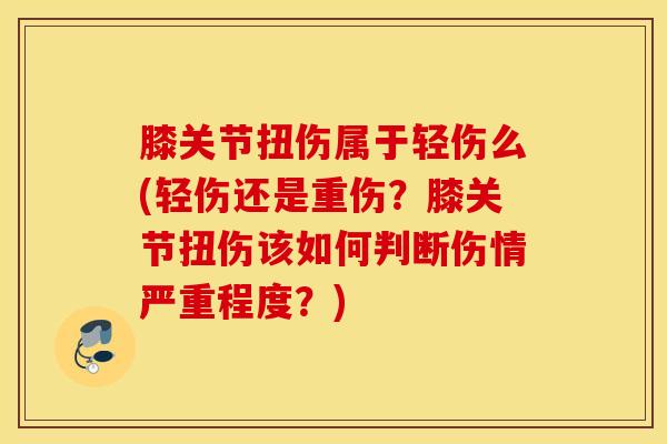 膝关节扭伤属于轻伤么(轻伤还是重伤？膝关节扭伤该如何判断伤情严重程度？)