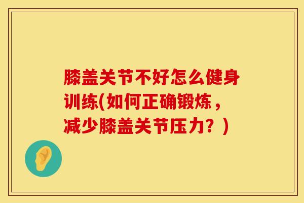 膝盖关节不好怎么健身训练(如何正确锻炼，减少膝盖关节压力？)