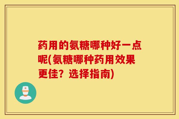药用的氨糖哪种好一点呢(氨糖哪种药用效果更佳？选择指南)