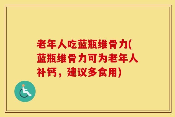 老年人吃蓝瓶维骨力(蓝瓶维骨力可为老年人补钙，建议多食用)