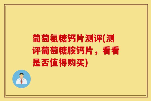 葡萄氨糖钙片测评(测评葡萄糖胺钙片，看看是否值得购买)