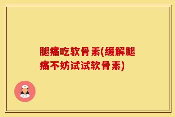 腿痛吃软骨素(缓解腿痛不妨试试软骨素)