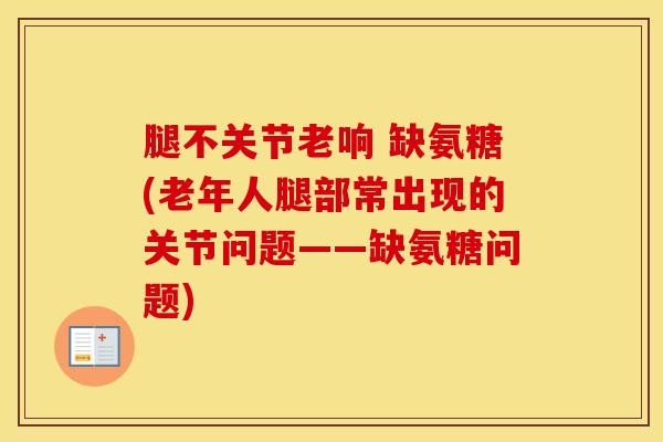 腿不关节老响 缺氨糖(老年人腿部常出现的关节问题——缺氨糖问题)