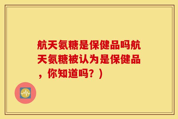 航天氨糖是保健品吗航天氨糖被认为是保健品，你知道吗？)