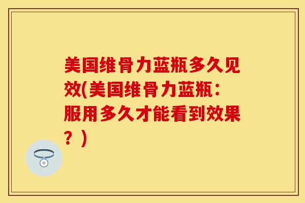 美国维骨力蓝瓶多久见效(美国维骨力蓝瓶：服用多久才能看到效果？)