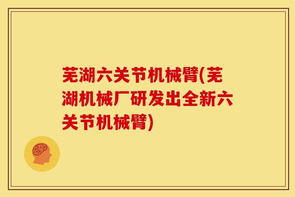 芜湖六关节机械臂(芜湖机械厂研发出全新六关节机械臂)