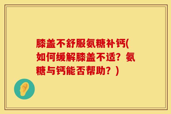 膝盖不舒服氨糖补钙(如何缓解膝盖不适?氨糖与钙能否帮助?) 膝盖不舒服氨糖补钙(如何缓解膝盖不适?氨糖与钙能否帮助?)