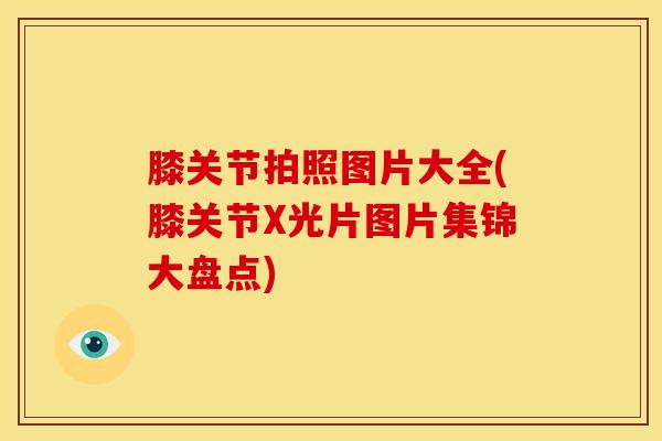 膝关节拍照图片大全(膝关节X光片图片集锦大盘点)