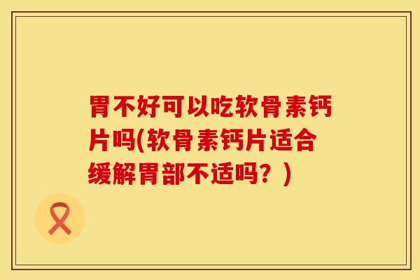 胃不好可以吃软骨素钙片吗(软骨素钙片适合缓解胃部不适吗？)