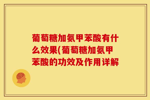 葡萄糖加氨甲苯酸有什么效果(葡萄糖加氨甲苯酸的功效及作用详解